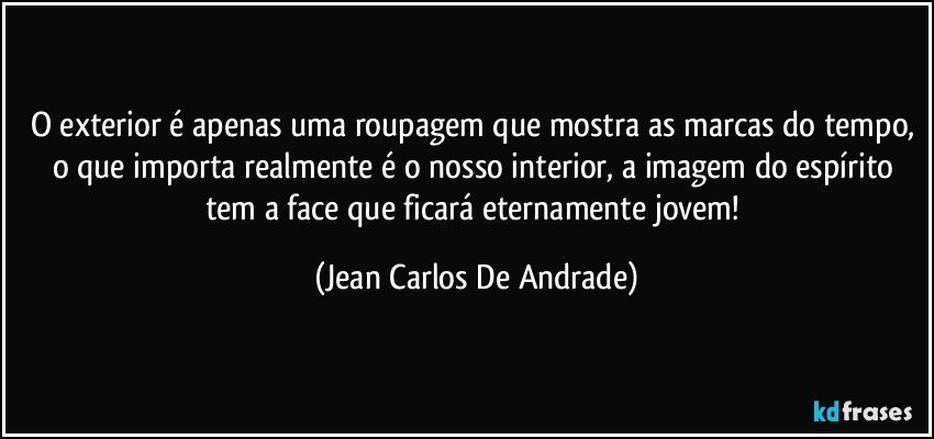 O exterior é apenas uma roupagem que mostra as marcas do tempo, o que importa realmente é o nosso interior, a imagem do espírito tem a face que ficará eternamente jovem! (Jean Carlos De Andrade)