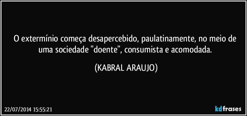 O extermínio começa desapercebido, paulatinamente, no meio de uma sociedade "doente", consumista e acomodada. (KABRAL ARAUJO)