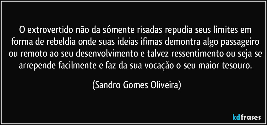 O extrovertido não da sómente risadas repudia seus limites em forma de rebeldia onde suas ideias ifimas demontra algo passageiro ou remoto ao seu desenvolvimento e talvez ressentimento ou seja se arrepende facilmente e faz da sua vocação o seu maior tesouro. (Sandro Gomes Oliveira)