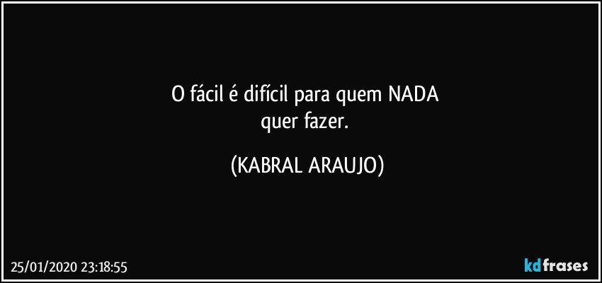 O fácil é difícil para quem NADA 
quer fazer. (KABRAL ARAUJO)