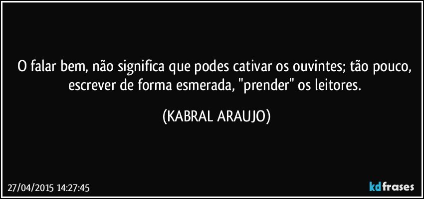 O falar bem, não significa que podes cativar os ouvintes; tão pouco, escrever de forma esmerada, "prender" os leitores. (KABRAL ARAUJO)