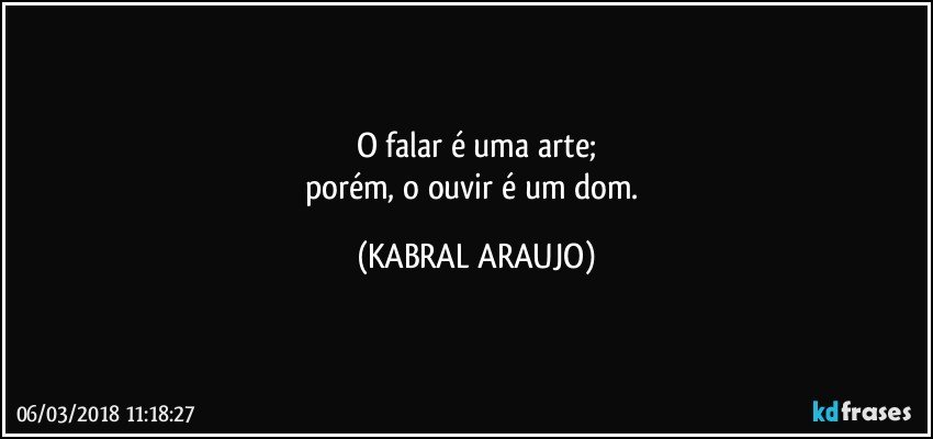 O falar é uma arte;
porém, o ouvir é um dom. (KABRAL ARAUJO)