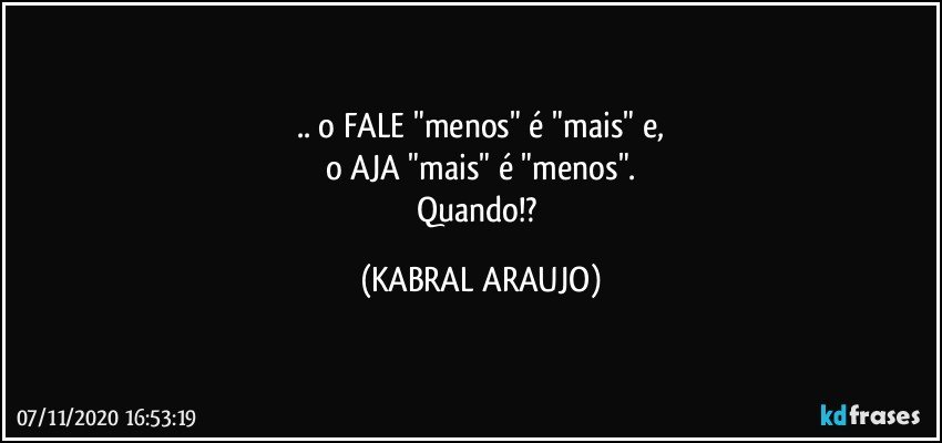 .. o FALE "menos" é "mais" e,
o AJA "mais" é "menos".
Quando!? (KABRAL ARAUJO)