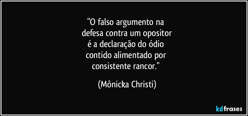 "O falso argumento na 
defesa contra um opositor
é a declaração do ódio 
contido alimentado por 
consistente rancor." (Mônicka Christi)