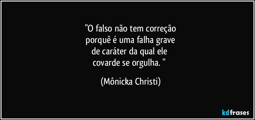 "O falso não tem correção
 porquê é uma falha grave 
de caráter da qual ele 
covarde se orgulha. " (Mônicka Christi)