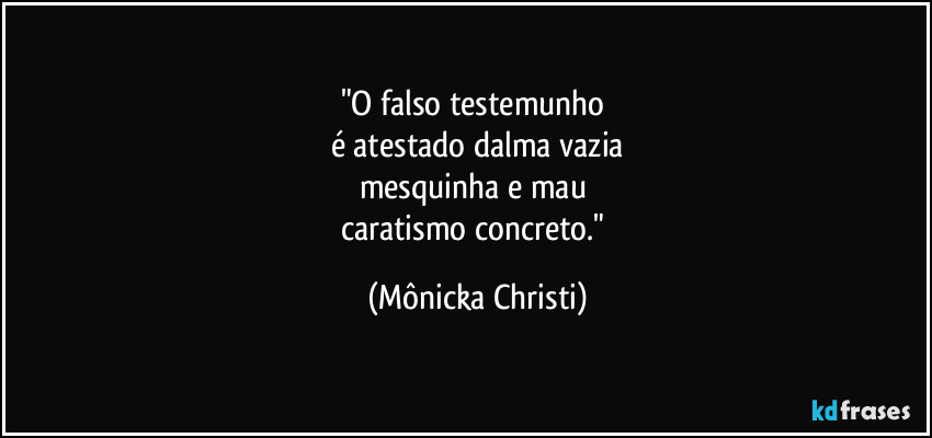 "O falso testemunho 
é atestado dalma vazia
mesquinha e mau 
caratismo concreto." (Mônicka Christi)