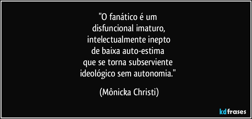 "O fanático é um 
disfuncional imaturo,
 intelectualmente inepto 
de baixa auto-estima 
que se torna subserviente 
ideológico sem autonomia." (Mônicka Christi)