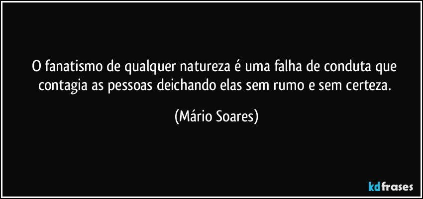 O fanatismo de qualquer natureza é uma falha de conduta que contagia as pessoas deichando elas sem rumo e sem certeza. (Mário Soares)