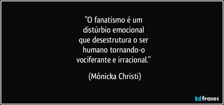 "O fanatismo é um 
distúrbio emocional 
que desestrutura o ser 
humano tornando-o 
vociferante e irracional." (Mônicka Christi)