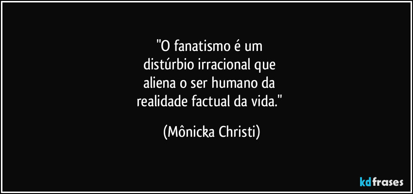 "O fanatismo é um 
distúrbio irracional que 
aliena o ser humano da 
realidade factual da vida." (Mônicka Christi)