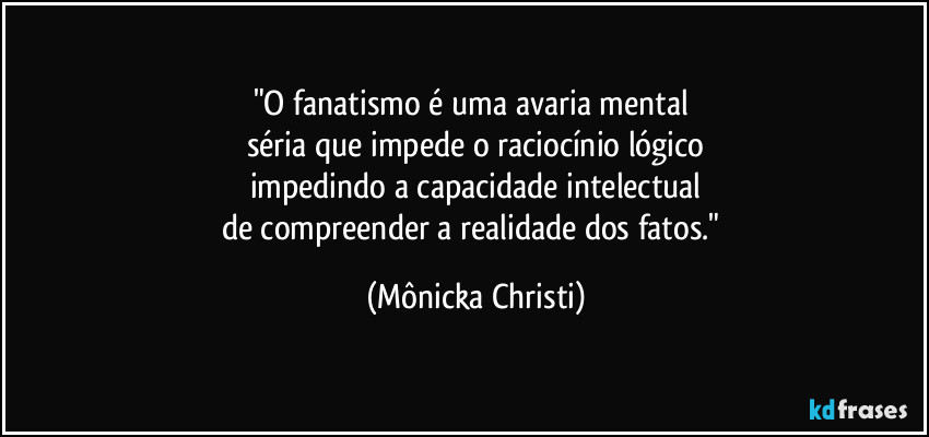 "O fanatismo é uma avaria mental 
séria que impede o raciocínio lógico
impedindo a capacidade intelectual
de compreender a realidade dos fatos." (Mônicka Christi)