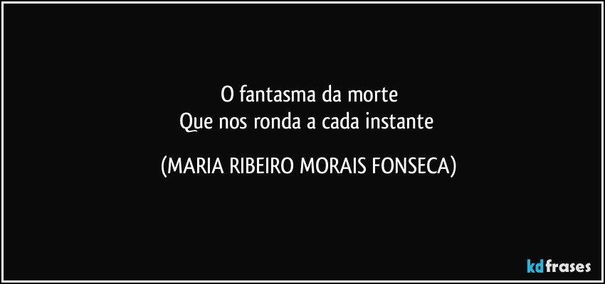 O fantasma da morte
Que nos ronda a cada instante (MARIA RIBEIRO MORAIS FONSECA)