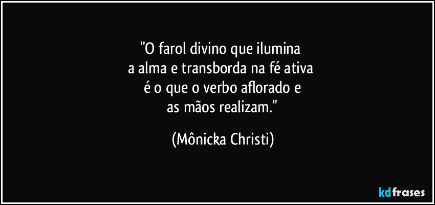 "O farol divino que ilumina 
a alma e transborda na fé ativa 
é o que o verbo aflorado e
 as mãos realizam." (Mônicka Christi)