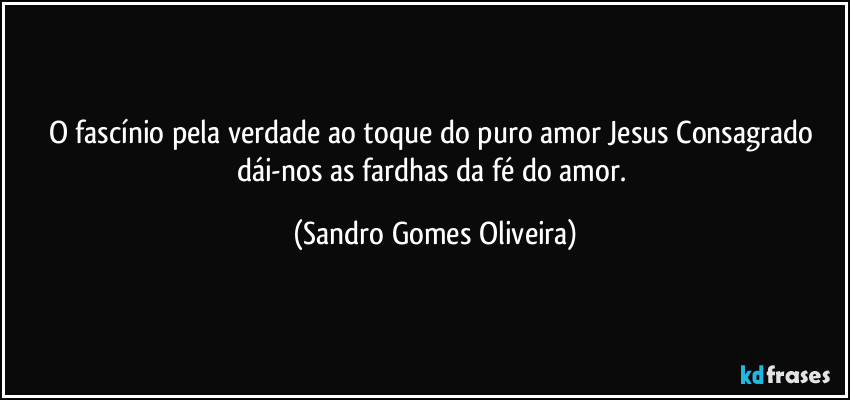 O fascínio pela verdade ao toque do puro amor Jesus Consagrado dái-nos as fardhas da fé do amor. (Sandro Gomes Oliveira)