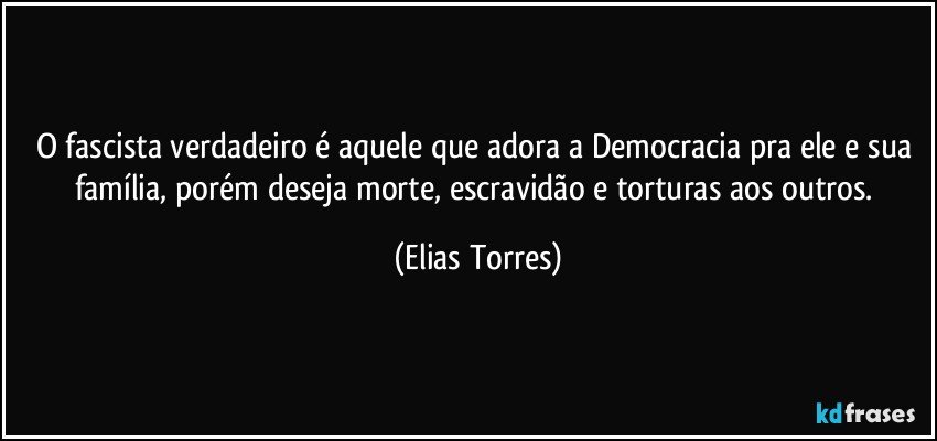 O fascista verdadeiro é aquele que adora a Democracia pra ele e sua família, porém deseja morte, escravidão e torturas aos outros. (Elias Torres)