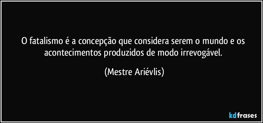 O fatalismo é a concepção que considera serem o mundo e os acontecimentos produzidos de modo irrevogável. (Mestre Ariévlis)