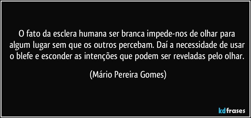 O fato da esclera humana ser branca impede-nos de olhar para algum lugar sem que os outros percebam. Daí a necessidade de usar o blefe e esconder as intenções que podem ser reveladas pelo olhar. (Mário Pereira Gomes)