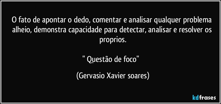 O fato de apontar o dedo, comentar e analisar qualquer problema alheio, demonstra capacidade para detectar, analisar e resolver os proprios.

" Questão de foco"⁠ (Gervasio Xavier soares)