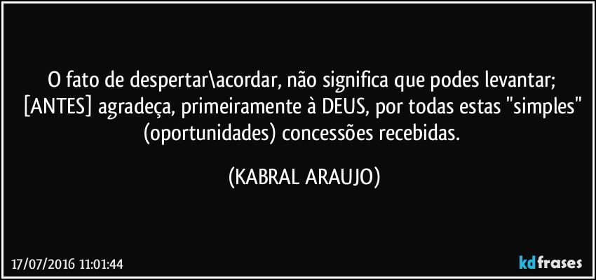 O fato de despertar\acordar, não significa que podes levantar; [ANTES] agradeça, primeiramente à DEUS, por todas estas "simples" (oportunidades) concessões recebidas. (KABRAL ARAUJO)