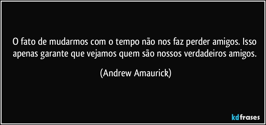 O fato de mudarmos com o tempo não nos faz perder amigos. Isso apenas garante que vejamos quem são nossos verdadeiros amigos. (Andrew Amaurick)