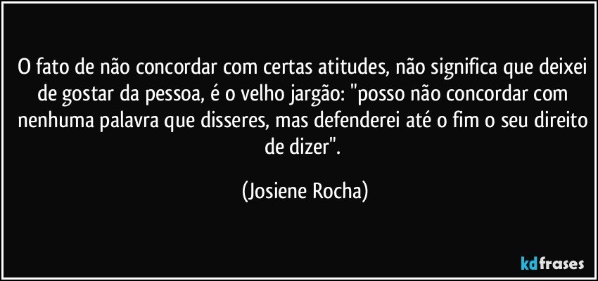 O fato de não concordar com certas atitudes, não significa que deixei de gostar da pessoa, é o velho jargão: "posso não concordar com nenhuma palavra que disseres, mas defenderei até o fim o seu direito de dizer". (Josiene Rocha)