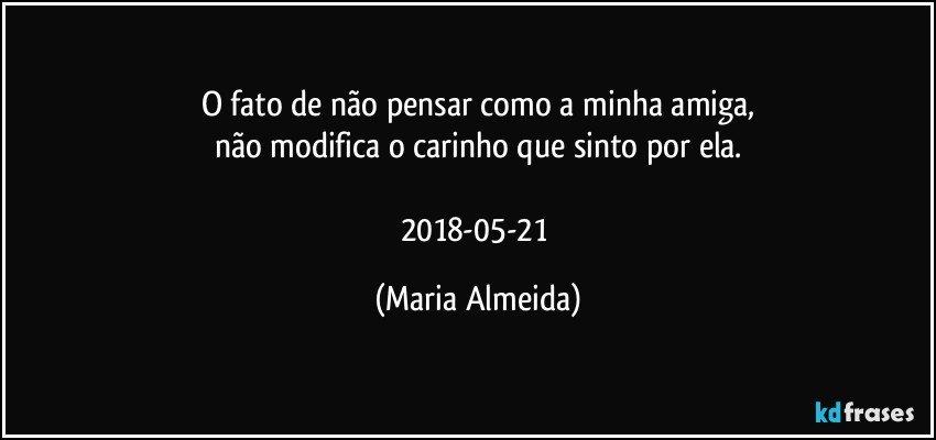 O fato de não pensar como a minha amiga,
não modifica o carinho que sinto por ela.

2018-05-21 (Maria Almeida)