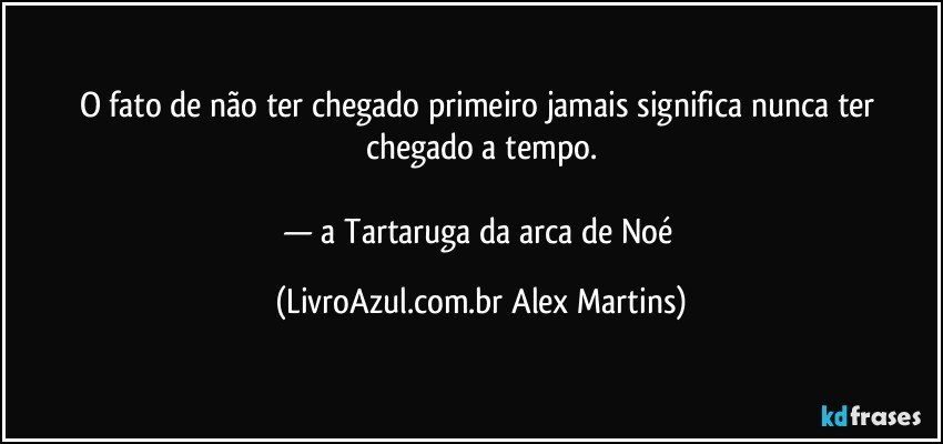 O fato de não ter chegado primeiro jamais significa nunca ter chegado a tempo.
— a Tartaruga da arca de Noé (LivroAzul.com.br Alex Martins)