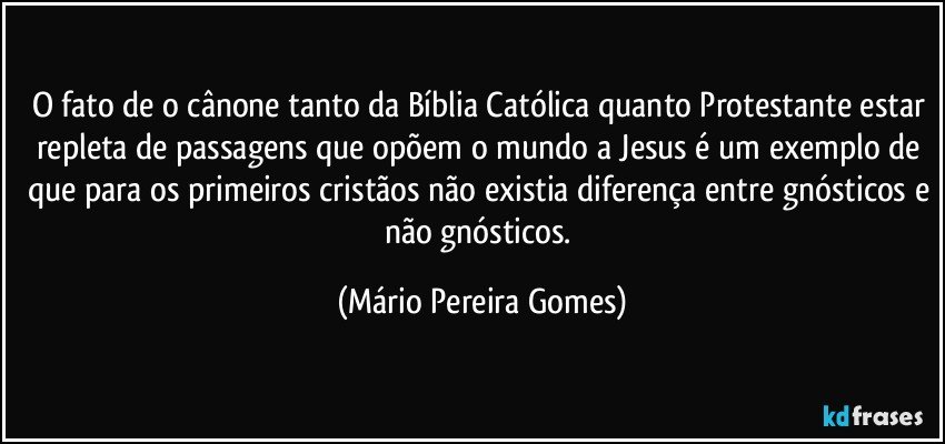 O fato de o cânone tanto da Bíblia Católica quanto Protestante estar repleta de passagens que opõem o mundo a Jesus é um exemplo de que para os primeiros cristãos não existia diferença entre gnósticos e não gnósticos. (Mário Pereira Gomes)