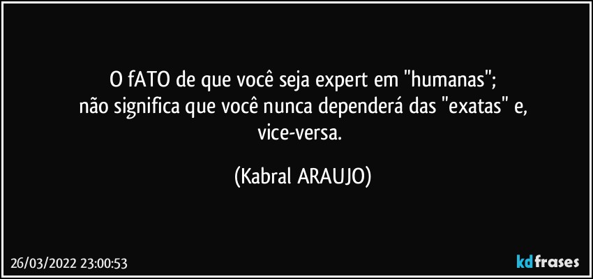 O fATO de que você seja expert em "humanas";
não significa que você nunca dependerá das "exatas" e,
vice-versa. (KABRAL ARAUJO)