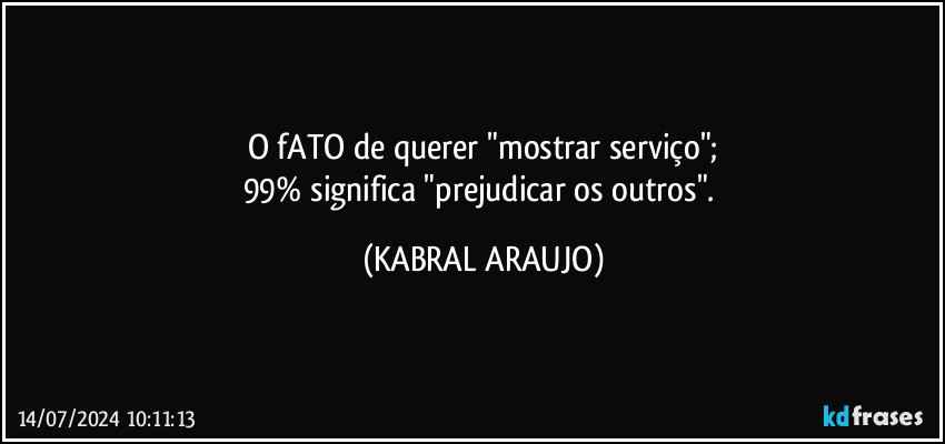 O fATO de querer "mostrar serviço";
99% significa "prejudicar os outros". (KABRAL ARAUJO)