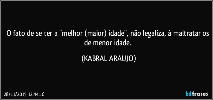 O fato de se ter a "melhor (maior) idade", não legaliza, à maltratar os de menor idade. (KABRAL ARAUJO)