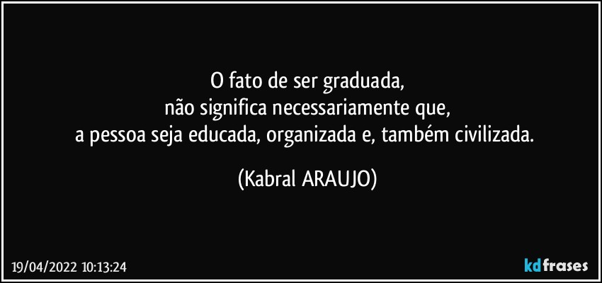 O fato de ser graduada,
não significa necessariamente que,
a pessoa seja educada, organizada e, também civilizada. (KABRAL ARAUJO)