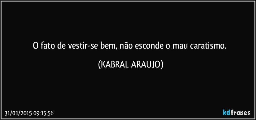 O fato de vestir-se bem, não esconde o mau caratismo. (KABRAL ARAUJO)