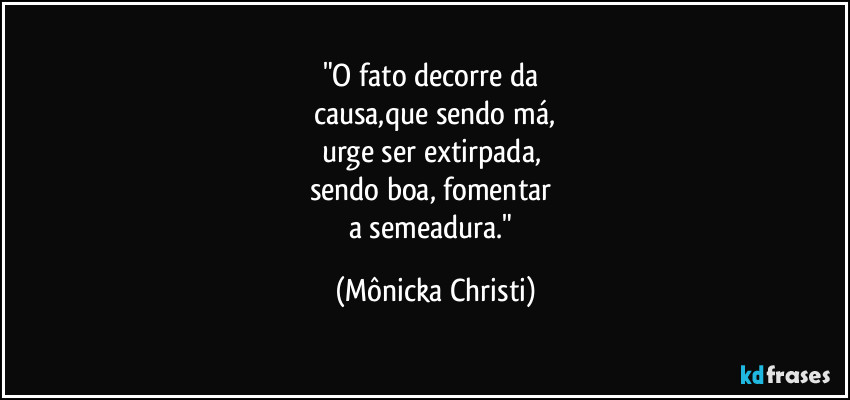 "O fato decorre da
causa,que sendo má,
urge ser extirpada,
sendo boa, fomentar
a semeadura." (Mônicka Christi)