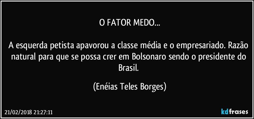 O FATOR MEDO...

A esquerda petista apavorou a classe média e o empresariado. Razão natural para que se possa crer em Bolsonaro sendo o presidente do Brasil. (Enéias Teles Borges)