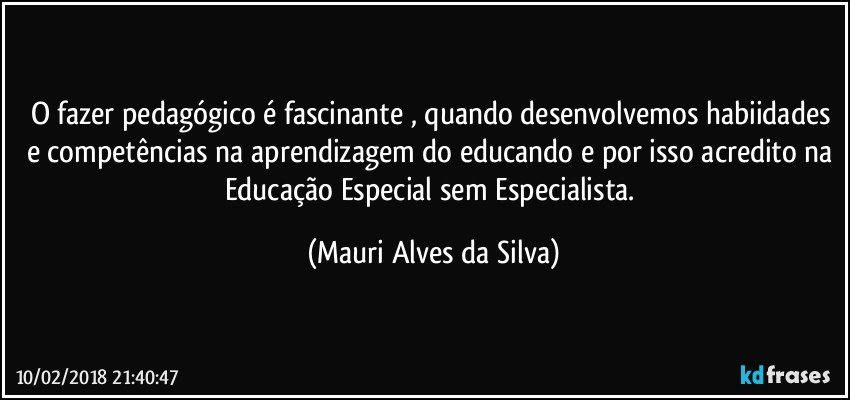 O fazer pedagógico é fascinante , quando desenvolvemos habiidades e competências na aprendizagem do educando e por isso acredito na Educação Especial sem Especialista. (Mauri Alves da Silva)