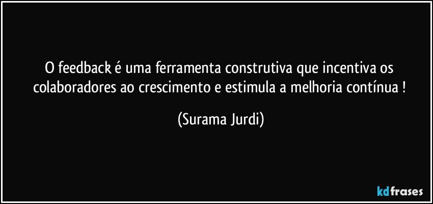 O feedback é uma ferramenta  construtiva que incentiva os colaboradores ao crescimento e estimula a melhoria contínua ! (Surama Jurdi)