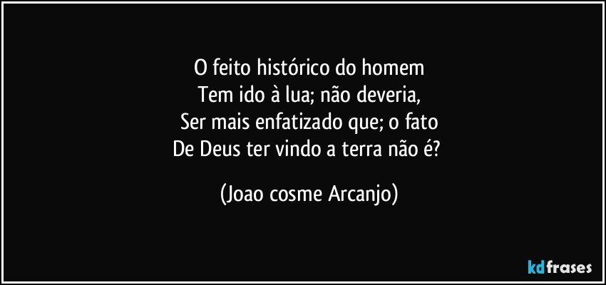 O feito histórico do homem
Tem ido à lua; não deveria,
Ser mais enfatizado que; o fato
De Deus ter vindo a terra não é? (Joao cosme Arcanjo)
