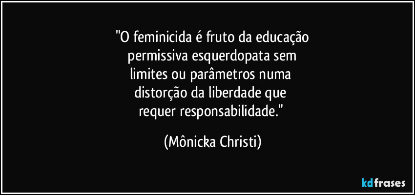 "O feminicida é fruto da educação
 permissiva esquerdopata sem 
limites ou parâmetros numa 
distorção da liberdade que 
requer responsabilidade." (Mônicka Christi)