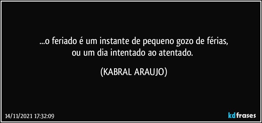 ...o feriado é um instante de pequeno gozo de férias,
ou um dia intentado ao atentado. (KABRAL ARAUJO)