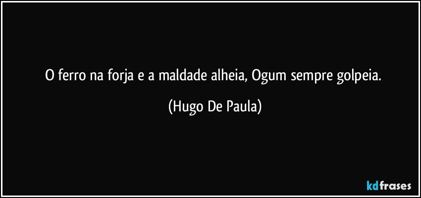 O ferro na forja e a maldade alheia, Ogum sempre golpeia. (Hugo De Paula)