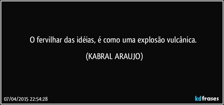 O fervilhar das idéias, é como uma explosão vulcânica. (KABRAL ARAUJO)