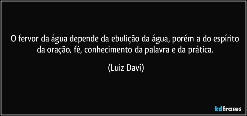 O fervor da água depende da ebulição da água, porém a do espírito da oração, fé, conhecimento da palavra e da prática. (Luiz Davi)