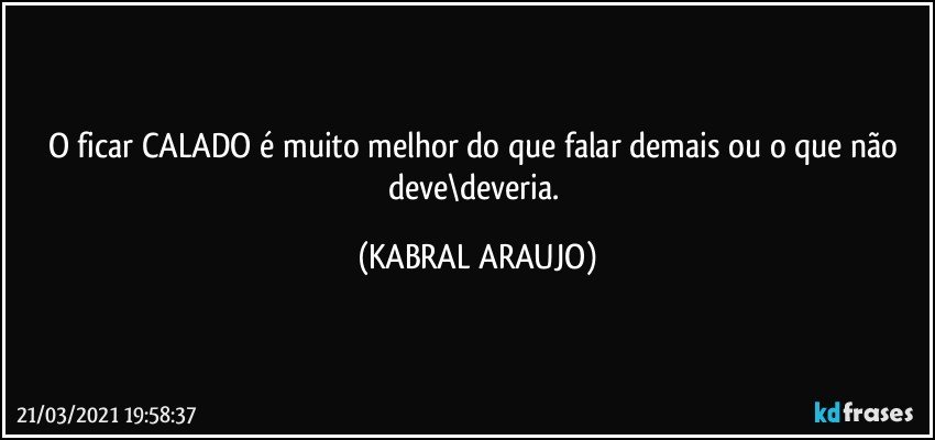 O ficar CALADO é muito melhor do que falar demais ou o que não deve\deveria. (KABRAL ARAUJO)