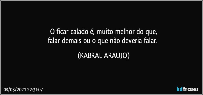 O ficar calado é, muito melhor do que,
falar demais ou o que não deveria falar. (KABRAL ARAUJO)