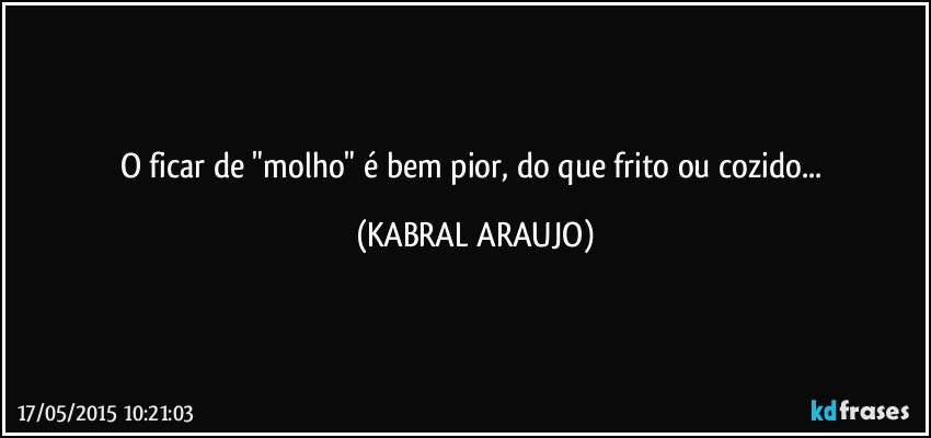 O ficar de "molho" é bem pior, do que frito ou cozido... (KABRAL ARAUJO)