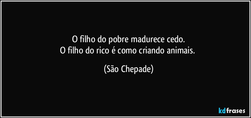O filho do pobre madurece cedo.
O filho do rico é como criando animais. (São Chepade)