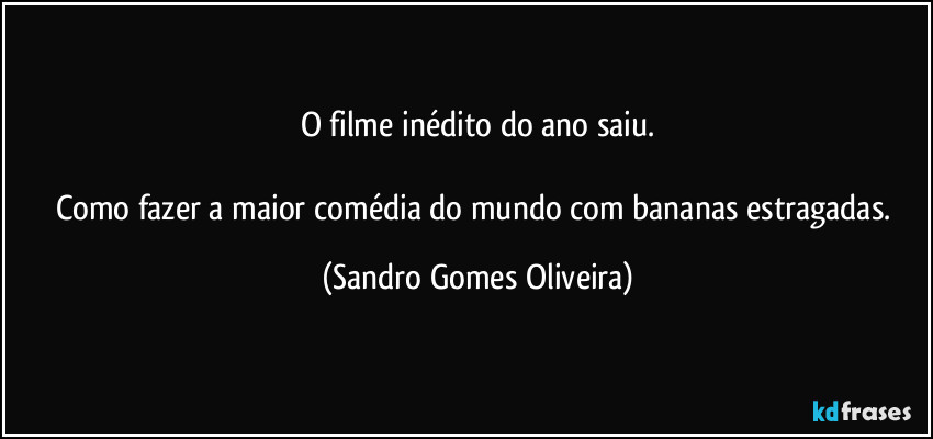 O filme inédito do ano saiu.

Como fazer a maior comédia do mundo com bananas estragadas. (Sandro Gomes Oliveira)
