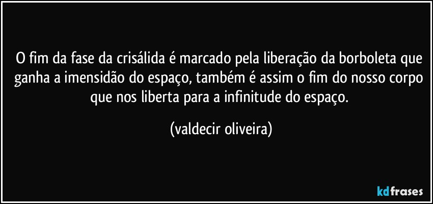 O fim da fase da crisálida é marcado pela liberação da borboleta que ganha a imensidão do espaço, também é assim o fim do nosso corpo que nos liberta para a infinitude do espaço. (valdecir oliveira)