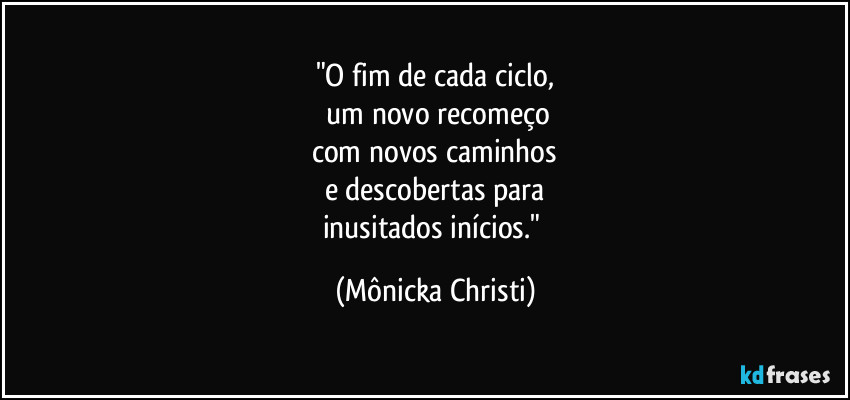 "O fim de cada ciclo,
 um novo recomeço
com novos caminhos
e descobertas para
inusitados inícios." (Mônicka Christi)